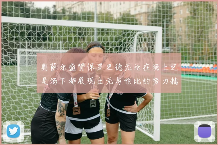奥萨尔盛赞保罗里德无论在场上还是场下都展现出无与伦比的努力精神