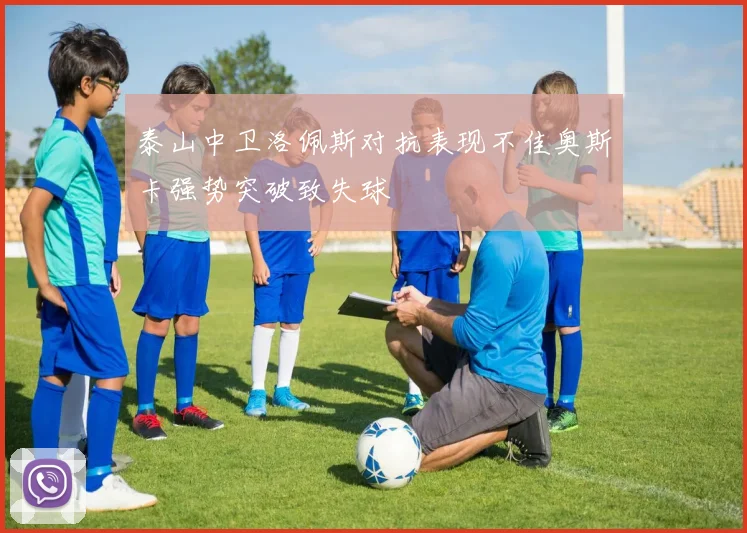 泰山中卫洛佩斯对抗表现不佳奥斯卡强势突破致失球