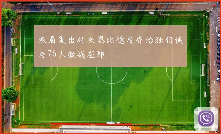 浓眉复出对决恩比德与乔治独行侠与76人激战在即