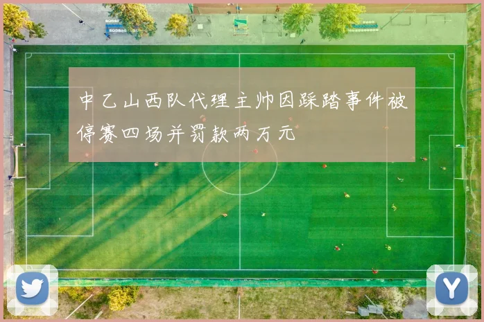 中乙山西队代理主帅因踩踏事件被停赛四场并罚款两万元