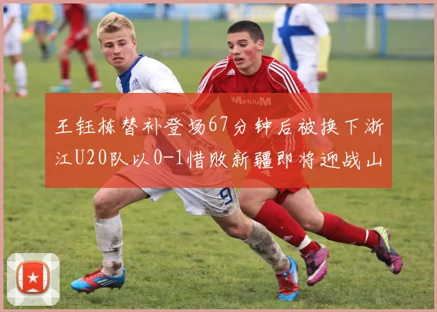 王钰栋替补登场67分钟后被换下浙江U20队以0-1惜败新疆即将迎战山东