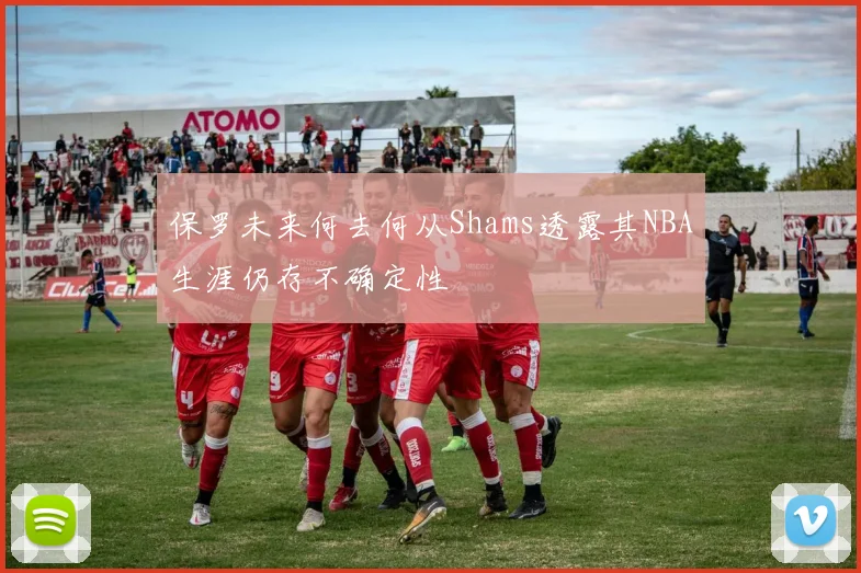 保罗未来何去何从Shams透露其NBA生涯仍存不确定性