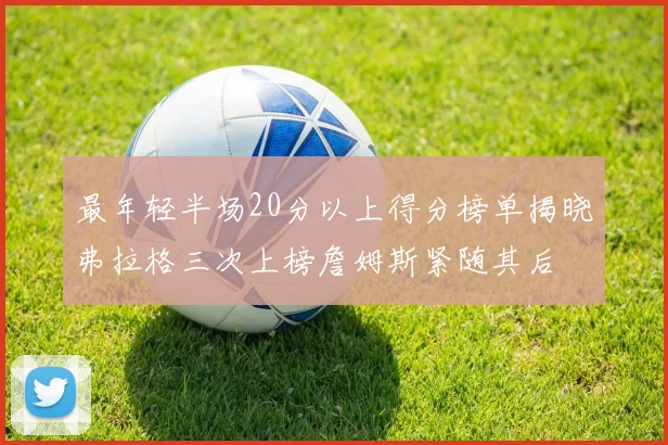 最年轻半场20分以上得分榜单揭晓弗拉格三次上榜詹姆斯紧随其后