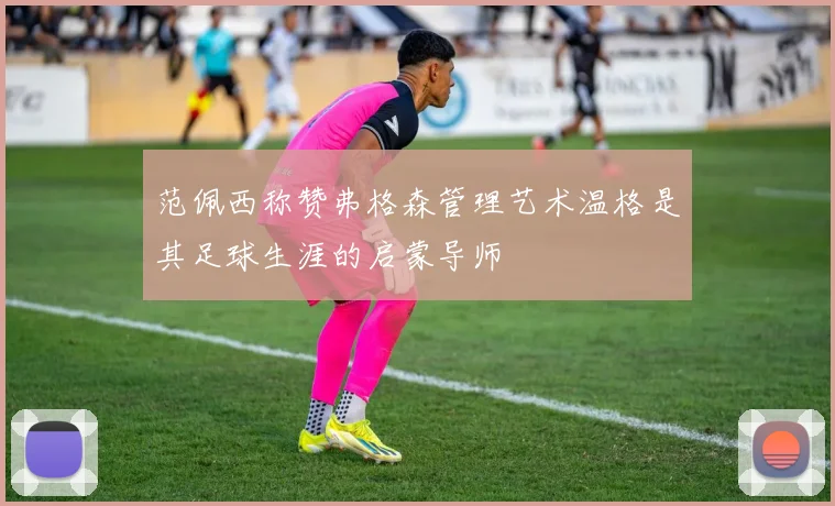 范佩西称赞弗格森管理艺术温格是其足球生涯的启蒙导师