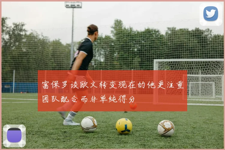 富保罗谈欧文转变现在的他更注重团队配合而非单纯得分