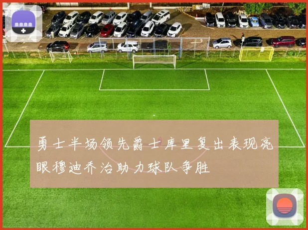 勇士半场领先爵士库里复出表现亮眼穆迪乔治助力球队争胜
