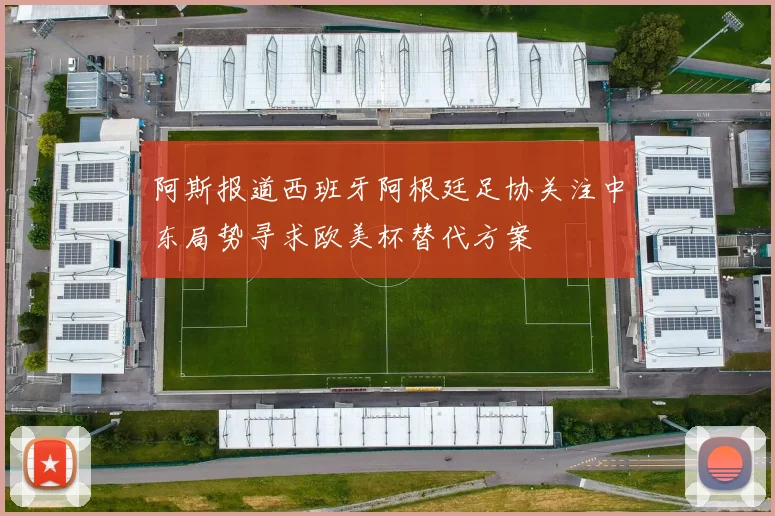 阿斯报道西班牙阿根廷足协关注中东局势寻求欧美杯替代方案
