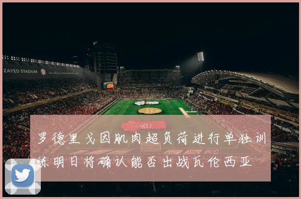 罗德里戈因肌肉超负荷进行单独训练明日将确认能否出战瓦伦西亚