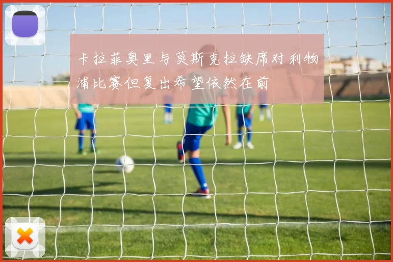 卡拉菲奥里与莫斯克拉缺席对利物浦比赛但复出希望依然在前