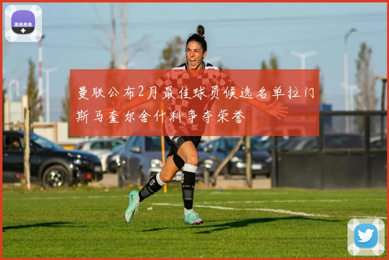 曼联公布2月最佳球员候选名单拉门斯马奎尔舍什科争夺荣誉