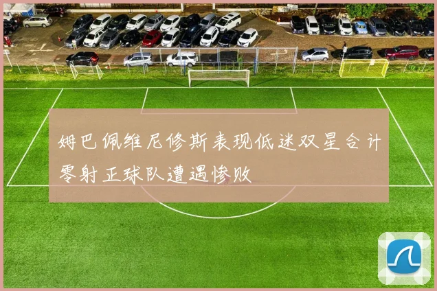 姆巴佩维尼修斯表现低迷双星合计零射正球队遭遇惨败