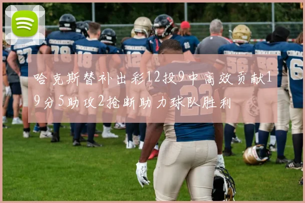 哈克斯替补出彩12投9中高效贡献19分5助攻2抢断助力球队胜利