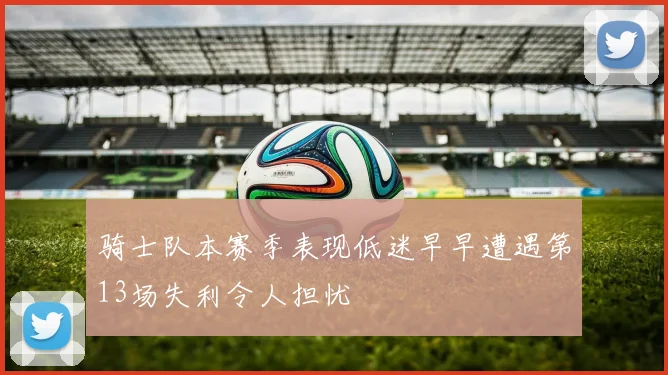 骑士队本赛季表现低迷早早遭遇第13场失利令人担忧