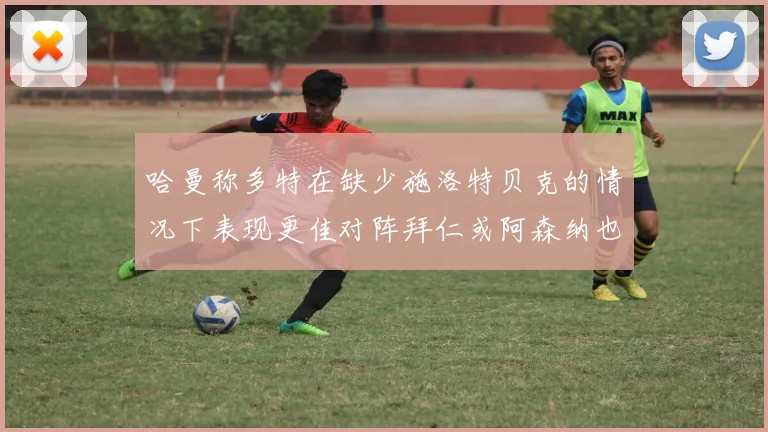 哈曼称多特在缺少施洛特贝克的情况下表现更佳对阵拜仁或阿森纳也有胜算