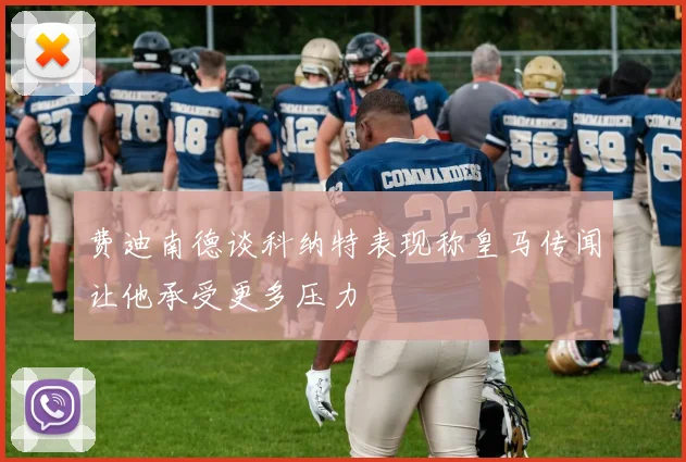 费迪南德谈科纳特表现称皇马传闻让他承受更多压力
