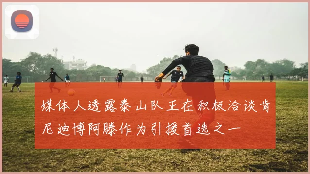 媒体人透露泰山队正在积极洽谈肯尼迪博阿滕作为引援首选之一