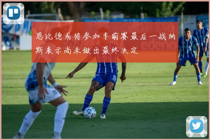恩比德或将参加季前赛最后一战纳斯表示尚未做出最终决定