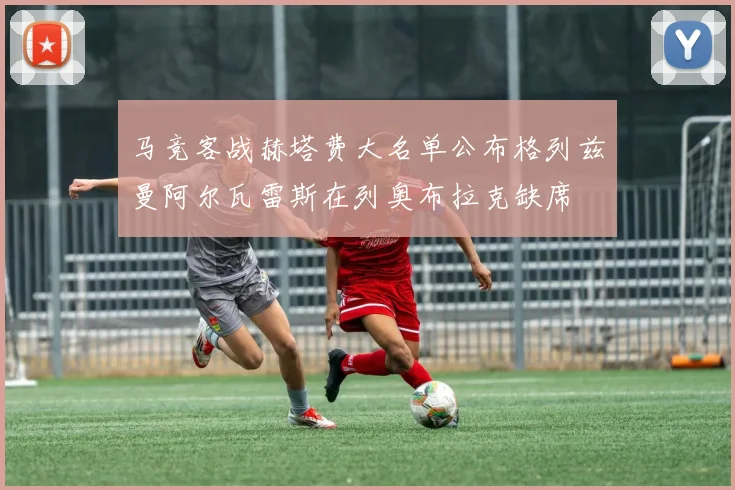 马竞客战赫塔费大名单公布格列兹曼阿尔瓦雷斯在列奥布拉克缺席