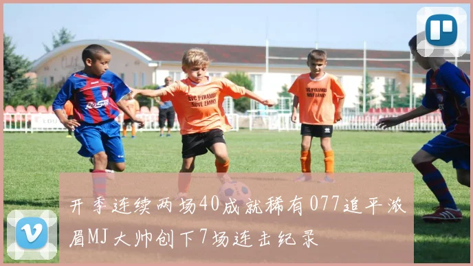 开季连续两场40成就稀有077追平浓眉MJ大帅创下7场连击纪录