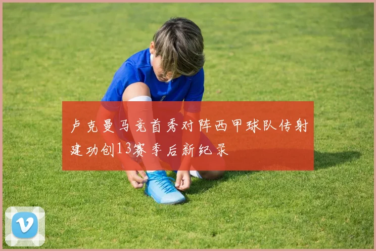 卢克曼马竞首秀对阵西甲球队传射建功创13赛季后新纪录