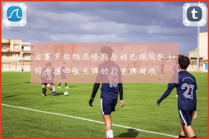 龙赛罗称维尼修斯与姆巴佩同队如同手握四张王牌的扑克牌游戏