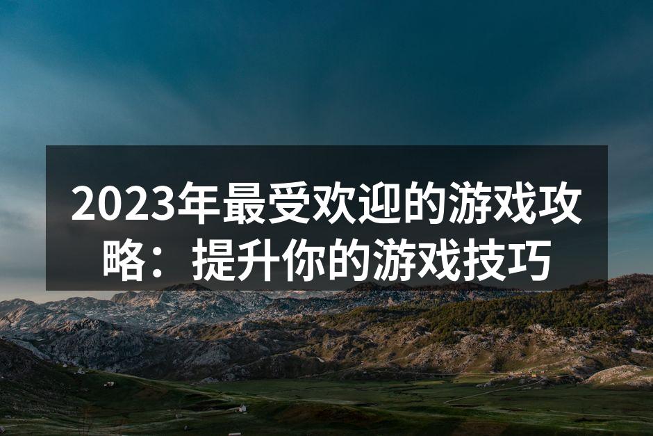 2023年最受欢迎的游戏攻略：提升你的游