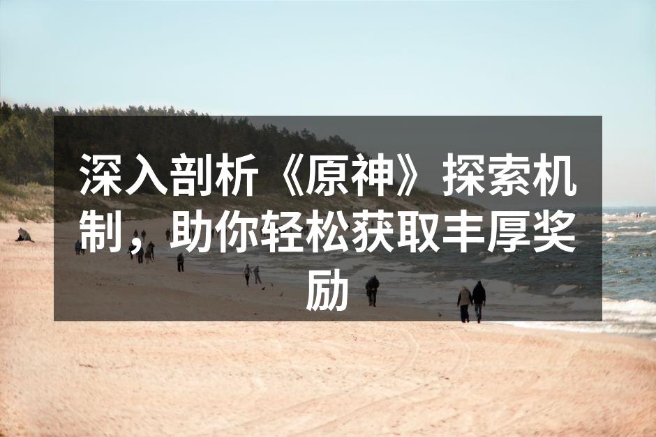 深入剖析《原神》探索机制，助你轻松获取丰厚奖励
