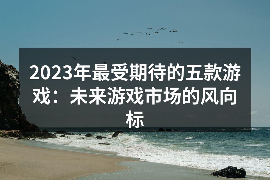 2023年最受期待的五款游戏：未来游戏市