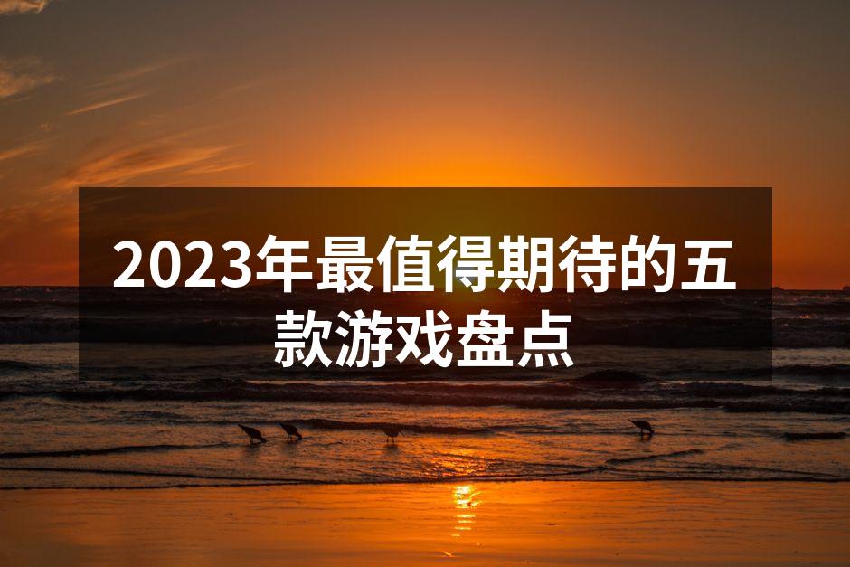 2023年最值得期待的五款游戏盘点