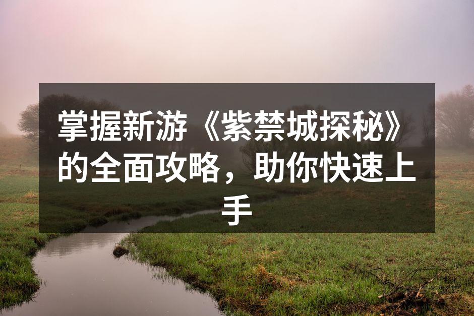 掌握新游《紫禁城探秘》的全面攻略,助你快